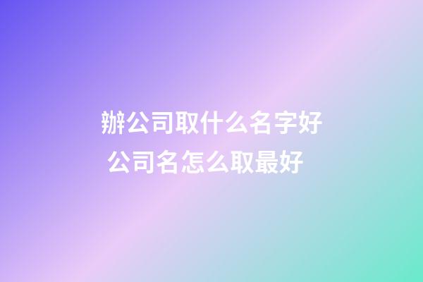 辦公司取什么名字好 公司名怎么取最好-第1張-公司起名-玄機派
